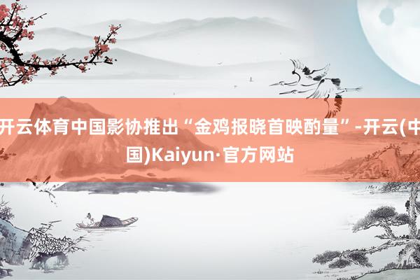开云体育中国影协推出“金鸡报晓首映酌量”-开云(中国)Kaiyun·官方网站