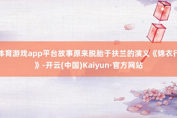 体育游戏app平台故事原来脱胎于扶兰的演义《锦衣行》-开云(中国)Kaiyun·官方网站
