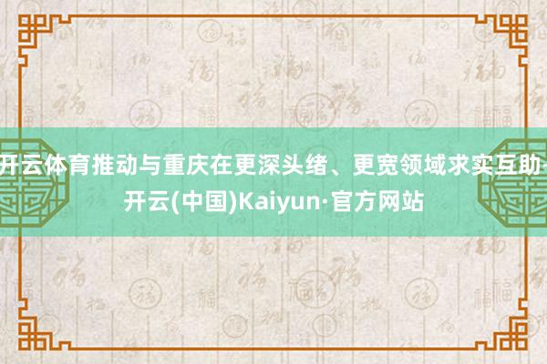 开云体育推动与重庆在更深头绪、更宽领域求实互助-开云(中国)Kaiyun·官方网站