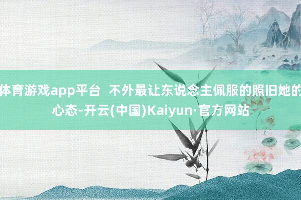 体育游戏app平台  不外最让东说念主佩服的照旧她的心态-开云(中国)Kaiyun·官方网站