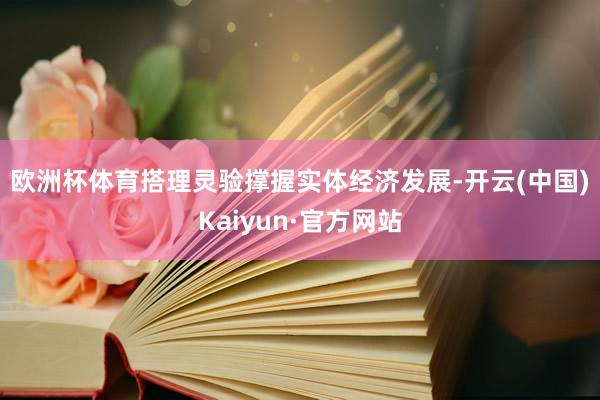 欧洲杯体育　　搭理灵验撑握实体经济发展-开云(中国)Kaiyun·官方网站