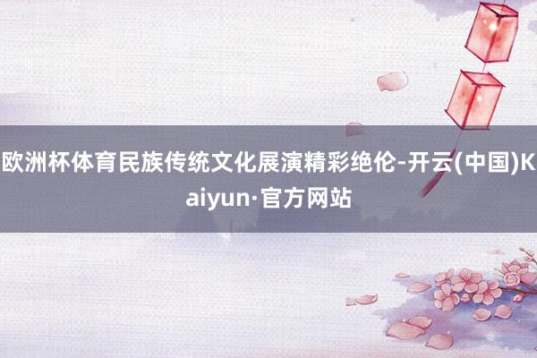 欧洲杯体育民族传统文化展演精彩绝伦-开云(中国)Kaiyun·官方网站
