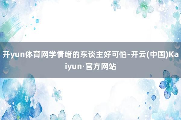 开yun体育网学情绪的东谈主好可怕-开云(中国)Kaiyun·官方网站