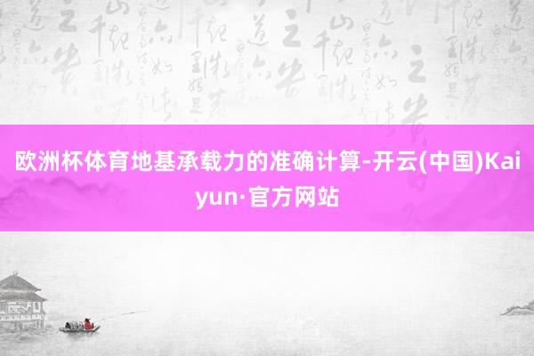 欧洲杯体育地基承载力的准确计算-开云(中国)Kaiyun·官方网站
