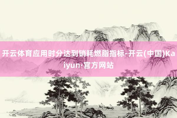 开云体育应用时分达到销耗燃脂指标-开云(中国)Kaiyun·官方网站