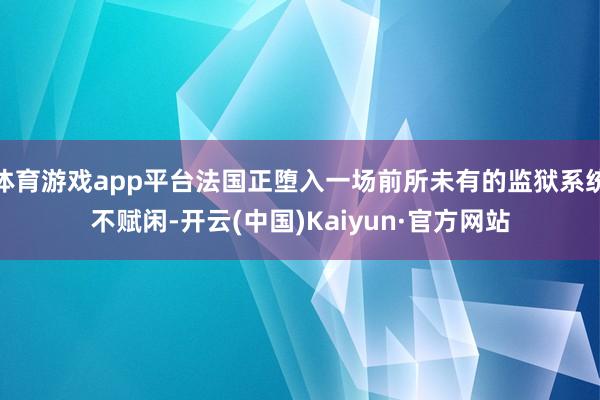 体育游戏app平台法国正堕入一场前所未有的监狱系统不赋闲-开云(中国)Kaiyun·官方网站