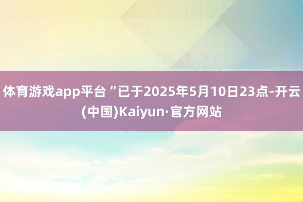 体育游戏app平台“已于2025年5月10日23点-开云(中国)Kaiyun·官方网站