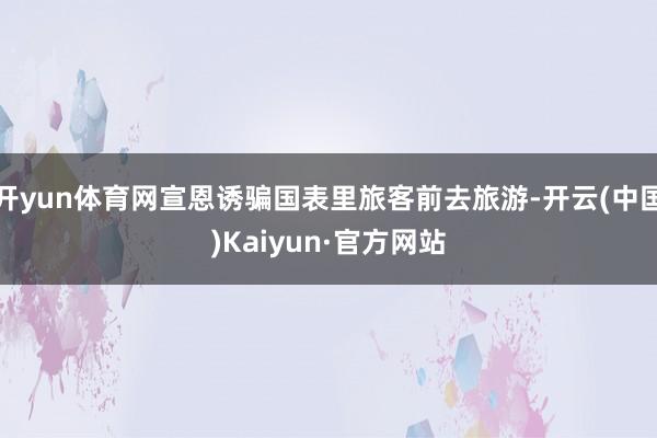 开yun体育网宣恩诱骗国表里旅客前去旅游-开云(中国)Kaiyun·官方网站