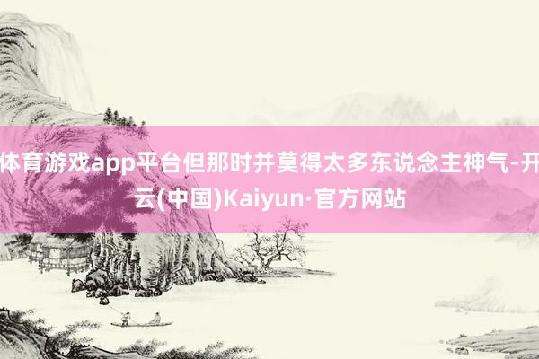 体育游戏app平台但那时并莫得太多东说念主神气-开云(中国)Kaiyun·官方网站