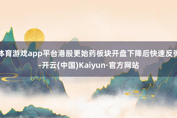 体育游戏app平台港股更始药板块开盘下降后快速反弹-开云(中国)Kaiyun·官方网站