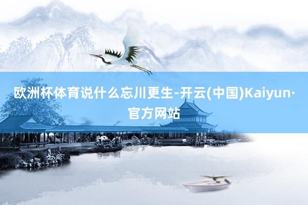 欧洲杯体育说什么忘川更生-开云(中国)Kaiyun·官方网站