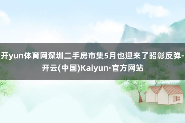 开yun体育网深圳二手房市集5月也迎来了昭彰反弹-开云(中国)Kaiyun·官方网站