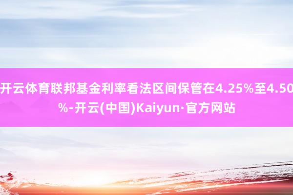 开云体育联邦基金利率看法区间保管在4.25%至4.50%-开云(中国)Kaiyun·官方网站