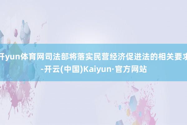 开yun体育网司法部将落实民营经济促进法的相关要求-开云(中国)Kaiyun·官方网站