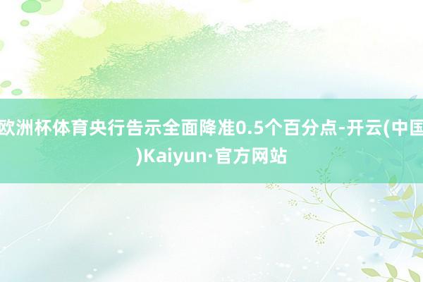 欧洲杯体育央行告示全面降准0.5个百分点-开云(中国)Kaiyun·官方网站