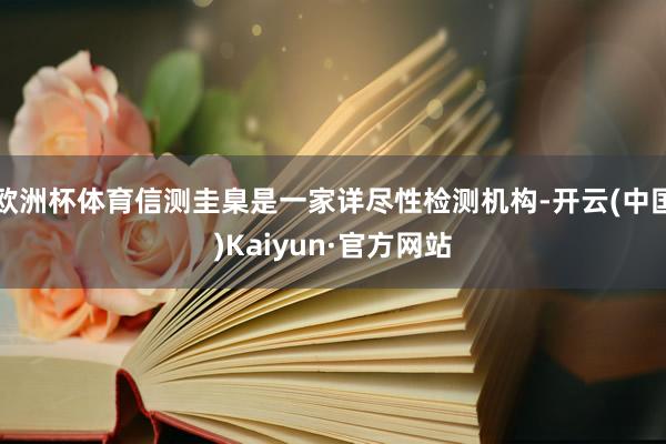 欧洲杯体育信测圭臬是一家详尽性检测机构-开云(中国)Kaiyun·官方网站