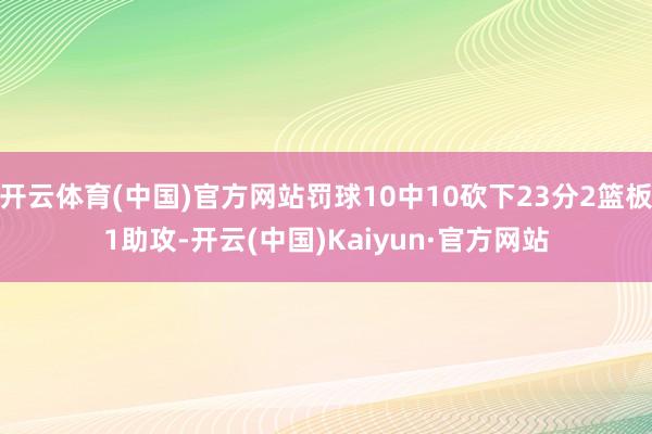 开云体育(中国)官方网站罚球10中10砍下23分2篮板1助攻-开云(中国)Kaiyun·官方网站