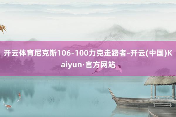 开云体育尼克斯106-100力克走路者-开云(中国)Kaiyun·官方网站