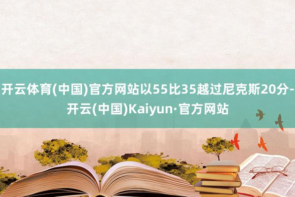 开云体育(中国)官方网站以55比35越过尼克斯20分-开云(中国)Kaiyun·官方网站
