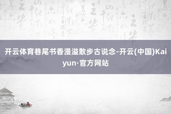 开云体育巷尾书香漫溢散步古说念-开云(中国)Kaiyun·官方网站