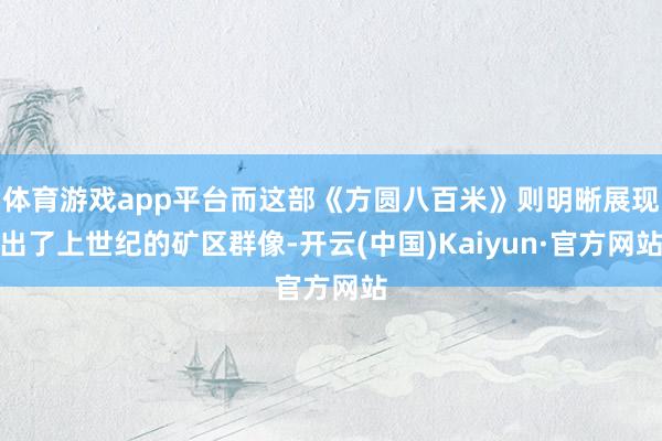 体育游戏app平台而这部《方圆八百米》则明晰展现出了上世纪的矿区群像-开云(中国)Kaiyun·官方网站