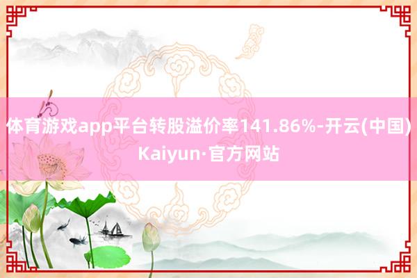 体育游戏app平台转股溢价率141.86%-开云(中国)Kaiyun·官方网站