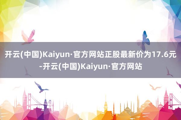 开云(中国)Kaiyun·官方网站正股最新价为17.6元-开云(中国)Kaiyun·官方网站