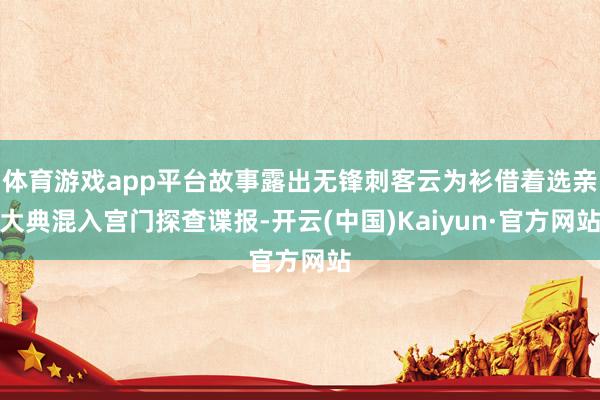 体育游戏app平台故事露出无锋刺客云为衫借着选亲大典混入宫门探查谍报-开云(中国)Kaiyun·官方网站
