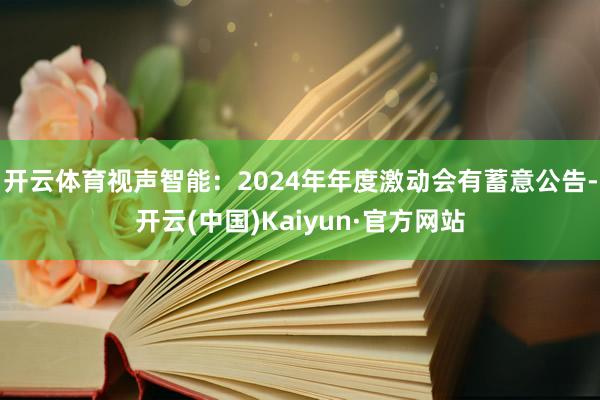 开云体育视声智能：2024年年度激动会有蓄意公告-开云(中国)Kaiyun·官方网站