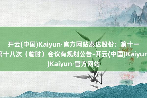 开云(中国)Kaiyun·官方网站泰达股份：第十一届董事会第十八次（临时）会议有规划公告-开云(中国)Kaiyun·官方网站