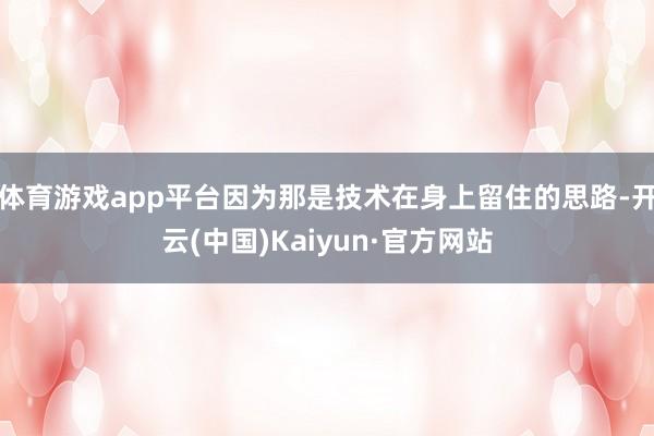 体育游戏app平台因为那是技术在身上留住的思路-开云(中国)Kaiyun·官方网站