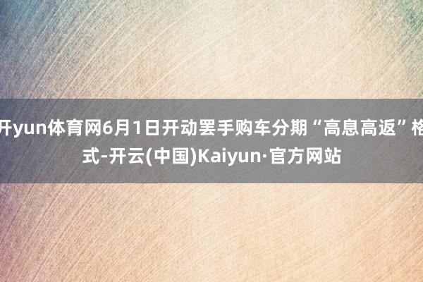 开yun体育网6月1日开动罢手购车分期“高息高返”格式-开云(中国)Kaiyun·官方网站