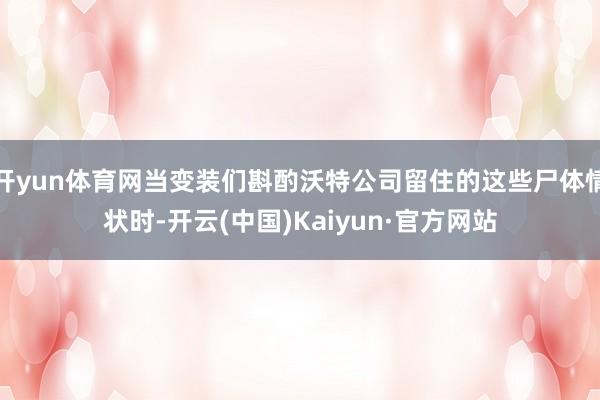 开yun体育网当变装们斟酌沃特公司留住的这些尸体情状时-开云(中国)Kaiyun·官方网站