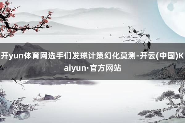 开yun体育网选手们发球计策幻化莫测-开云(中国)Kaiyun·官方网站