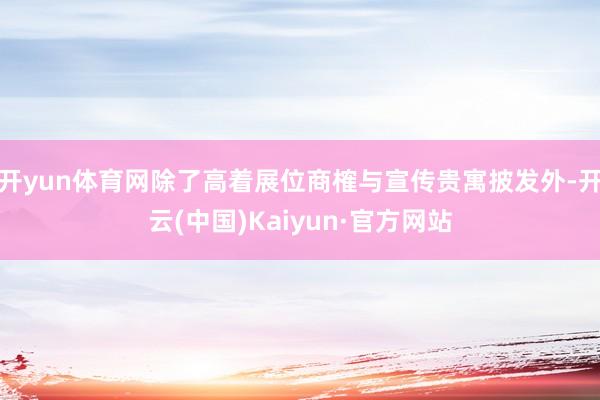 开yun体育网除了高着展位商榷与宣传贵寓披发外-开云(中国)Kaiyun·官方网站
