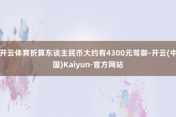 开云体育折算东谈主民币大约有4300元驾御-开云(中国)Kaiyun·官方网站