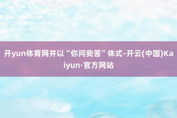 开yun体育网并以“你问我答”体式-开云(中国)Kaiyun·官方网站