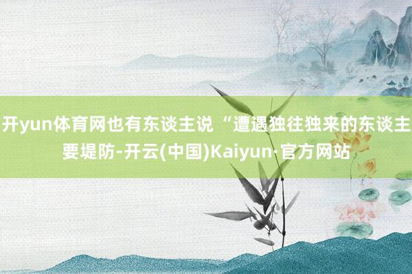 开yun体育网也有东谈主说 “遭遇独往独来的东谈主要堤防-开云(中国)Kaiyun·官方网站