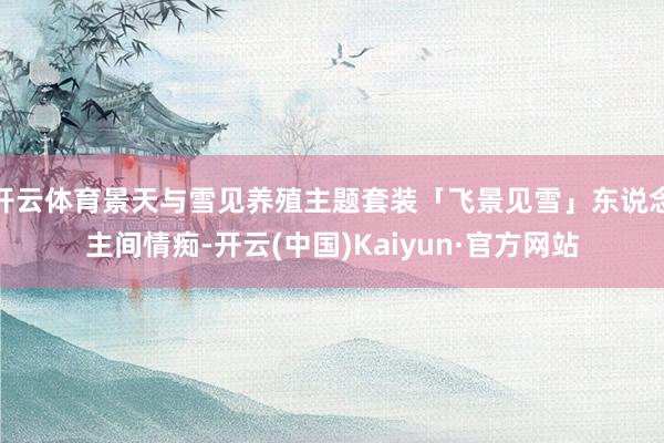 开云体育景天与雪见养殖主题套装「飞景见雪」东说念主间情痴-开云(中国)Kaiyun·官方网站