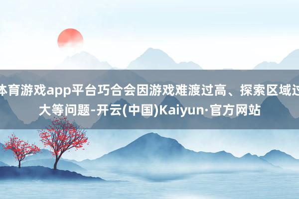 体育游戏app平台巧合会因游戏难渡过高、探索区域过大等问题-开云(中国)Kaiyun·官方网站