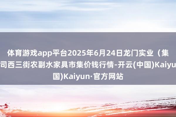 体育游戏app平台2025年6月24日龙门实业（集团）有限公司西三街农副水家具市集价钱行情-开云(中国)Kaiyun·官方网站