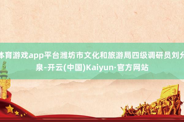 体育游戏app平台潍坊市文化和旅游局四级调研员刘允泉-开云(中国)Kaiyun·官方网站