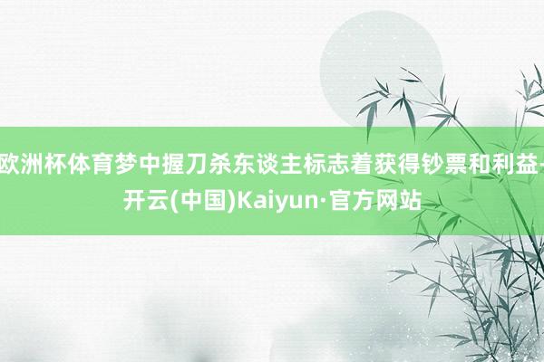 欧洲杯体育梦中握刀杀东谈主标志着获得钞票和利益-开云(中国)Kaiyun·官方网站
