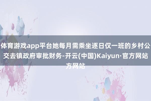 体育游戏app平台她每月需乘坐逐日仅一班的乡村公交去镇政府审批财务-开云(中国)Kaiyun·官方网站