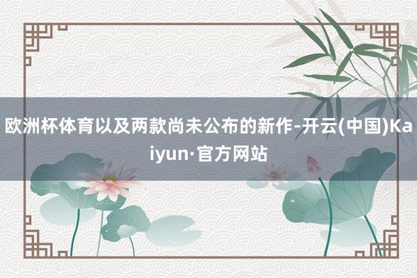 欧洲杯体育以及两款尚未公布的新作-开云(中国)Kaiyun·官方网站