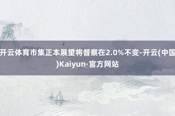 开云体育市集正本展望将督察在2.0%不变-开云(中国)Kaiyun·官方网站