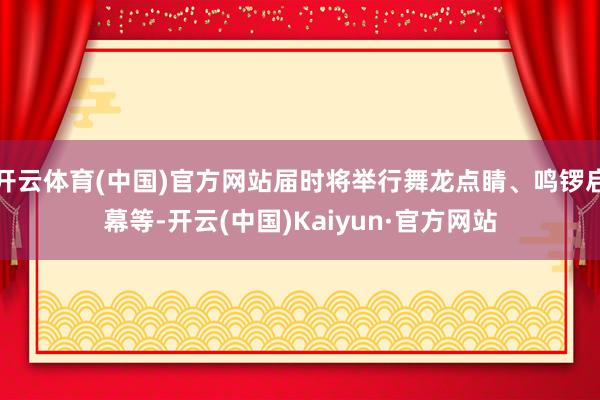 开云体育(中国)官方网站届时将举行舞龙点睛、鸣锣启幕等-开云(中国)Kaiyun·官方网站