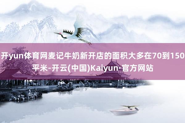 开yun体育网麦记牛奶新开店的面积大多在70到150平米-开云(中国)Kaiyun·官方网站