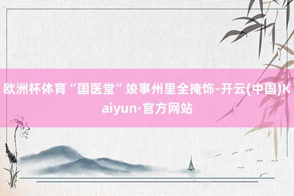 欧洲杯体育“国医堂”竣事州里全掩饰-开云(中国)Kaiyun·官方网站