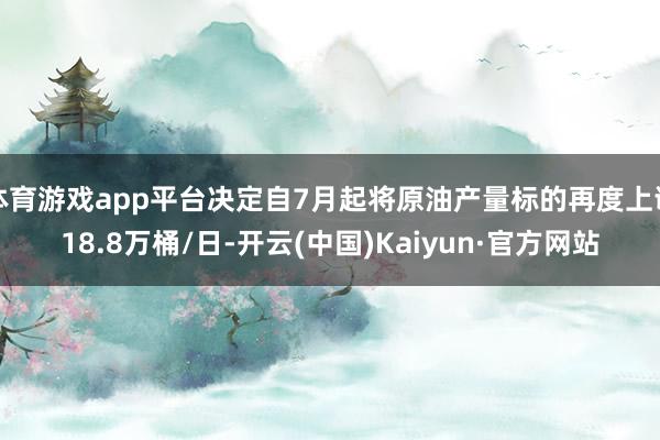 体育游戏app平台决定自7月起将原油产量标的再度上调18.8万桶/日-开云(中国)Kaiyun·官方网站